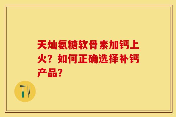 天灿氨糖软骨素加钙上火？如何正确选择补钙产品？