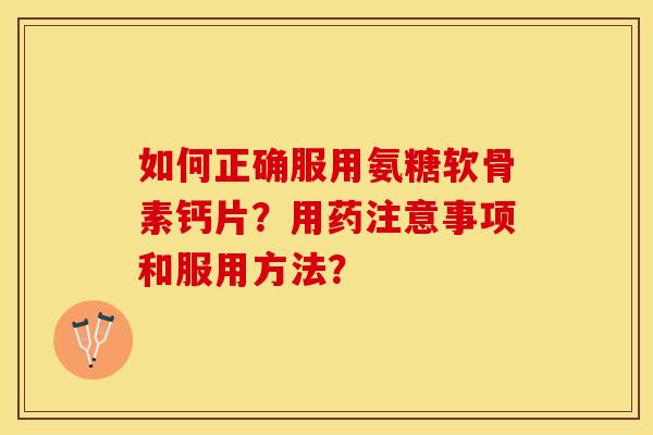 如何正确服用氨糖软骨素钙片？用药注意事项和服用方法？