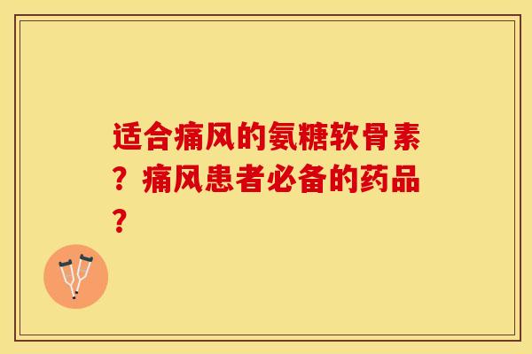 适合痛风的氨糖软骨素？痛风患者必备的药品？