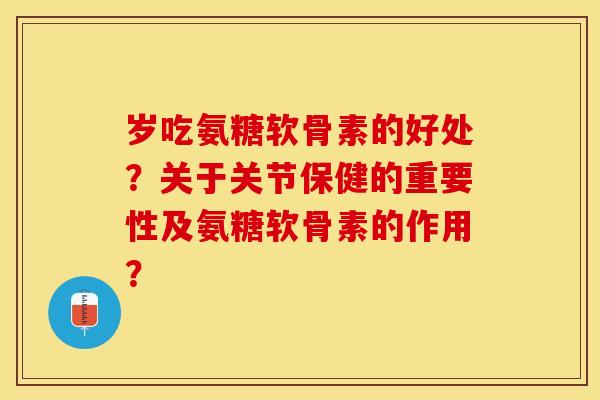 岁吃氨糖软骨素的好处？关于关节保健的重要性及氨糖软骨素的作用？