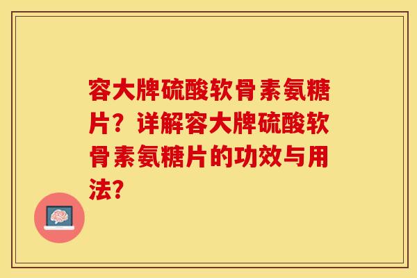 容大牌硫酸软骨素氨糖片？详解容大牌硫酸软骨素氨糖片的功效与用法？