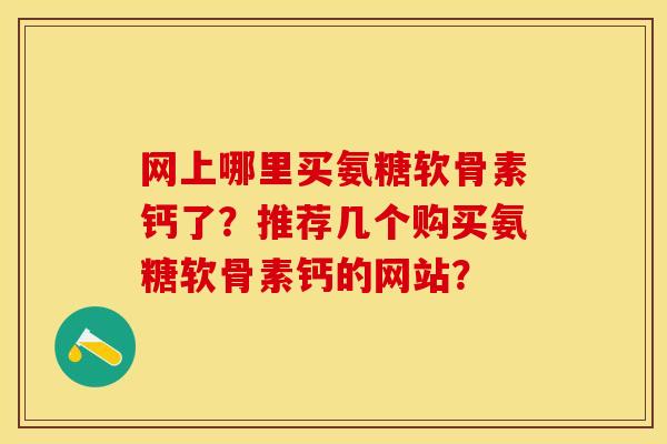 网上哪里买氨糖软骨素钙了？推荐几个购买氨糖软骨素钙的网站？-第1张图片-关节保镖