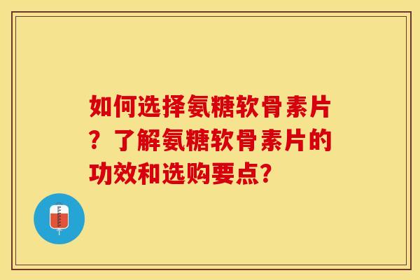 如何选择氨糖软骨素片?了解氨糖软骨素片的功效和选购要点?-第1张图片-关节保镖 如何选择氨糖软骨素片?了解氨糖软骨素片的功效和选购要点?-第1张图片-关节保镖