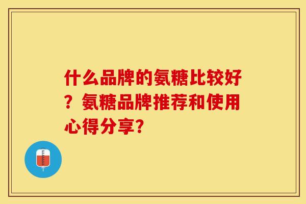 什么品牌的氨糖比较好？氨糖品牌推荐和使用心得分享？