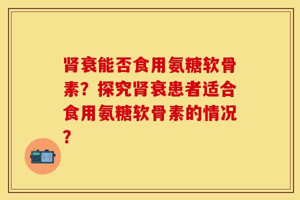 肾衰能否食用氨糖软骨素？探究肾衰患者适合食用氨糖软骨素的情况？