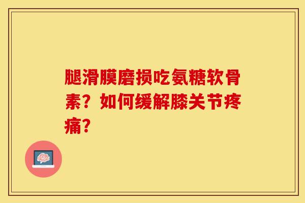 腿滑膜磨损吃氨糖软骨素？如何缓解膝关节疼痛？