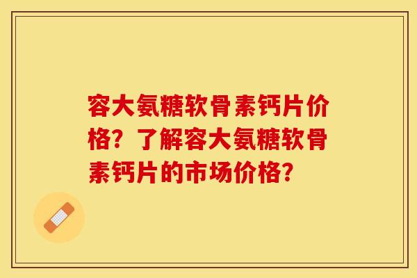 容大氨糖软骨素钙片价格？了解容大氨糖软骨素钙片的市场价格？