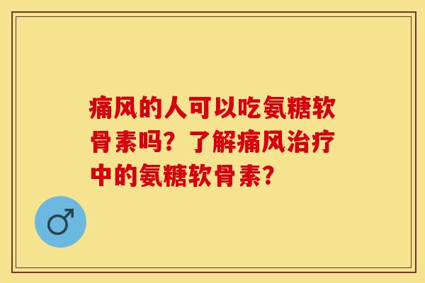 痛风的人可以吃氨糖软骨素吗？了解痛风治疗中的氨糖软骨素？