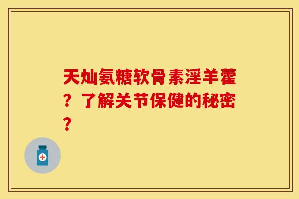天灿氨糖软骨素淫羊藿？了解关节保健的秘密？