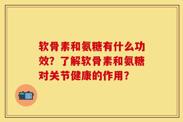 软骨素和氨糖有什么功效？了解软骨素和氨糖对关节健康的作用？