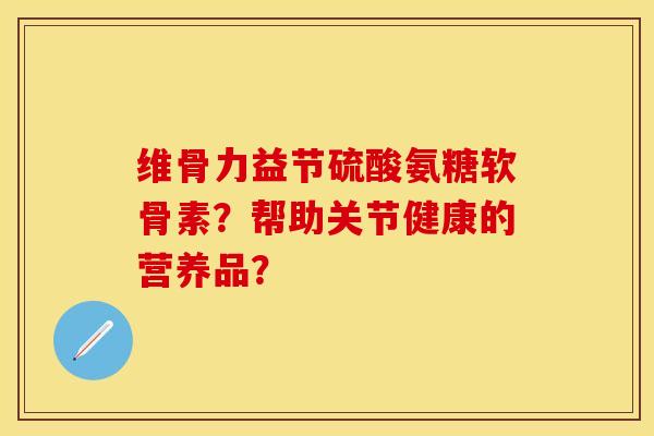 维骨力益节硫酸氨糖软骨素？帮助关节健康的营养品？