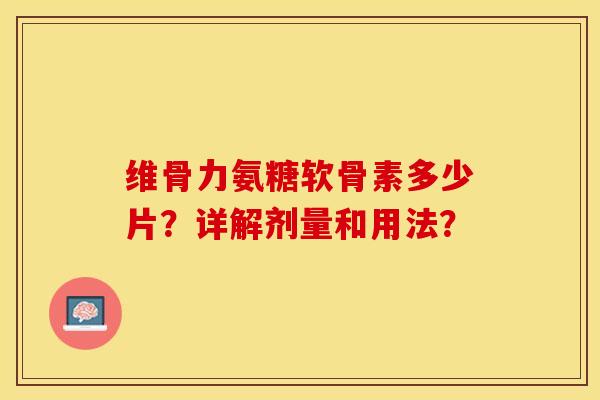 维骨力氨糖软骨素多少片?详解剂量和用法?-第1张图片-关节保镖 维骨力氨糖软骨素多少片?详解剂量和用法?-第1张图片-关节保镖