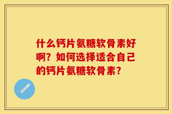 什么钙片氨糖软骨素好啊？如何选择适合自己的钙片氨糖软骨素？