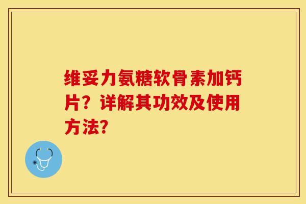 维妥力氨糖软骨素加钙片？详解其功效及使用方法？