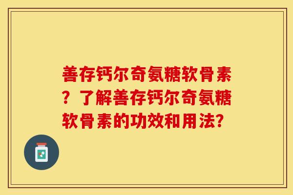 善存钙尔奇氨糖软骨素？了解善存钙尔奇氨糖软骨素的功效和用法？