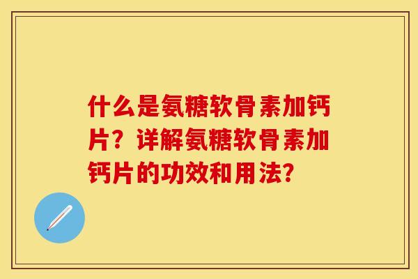什么是氨糖软骨素加钙片？详解氨糖软骨素加钙片的功效和用法？