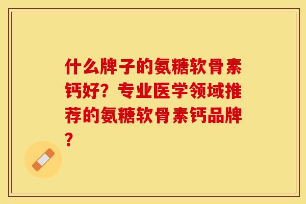 什么牌子的氨糖软骨素钙好？专业医学领域推荐的氨糖软骨素钙品牌？