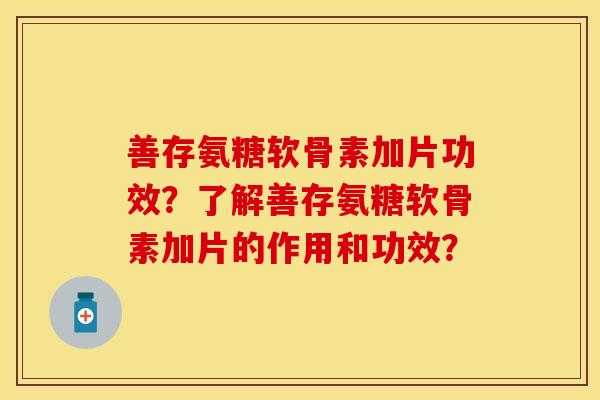 善存氨糖软骨素加片功效？了解善存氨糖软骨素加片的作用和功效？