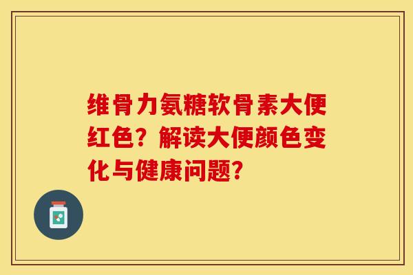 维骨力氨糖软骨素大便红色？解读大便颜色变化与健康问题？