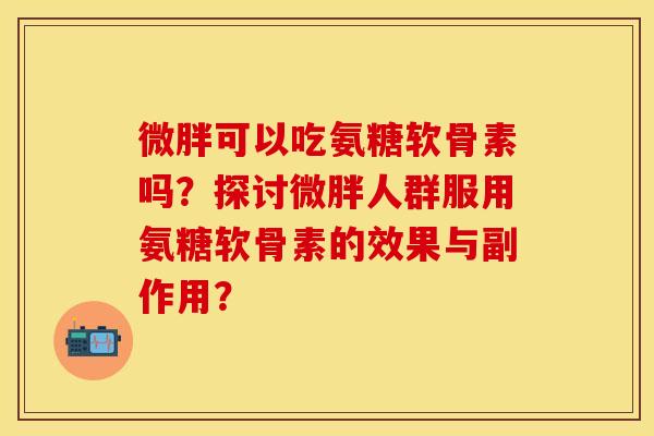微胖可以吃氨糖软骨素吗？探讨微胖人群服用氨糖软骨素的效果与副作用？