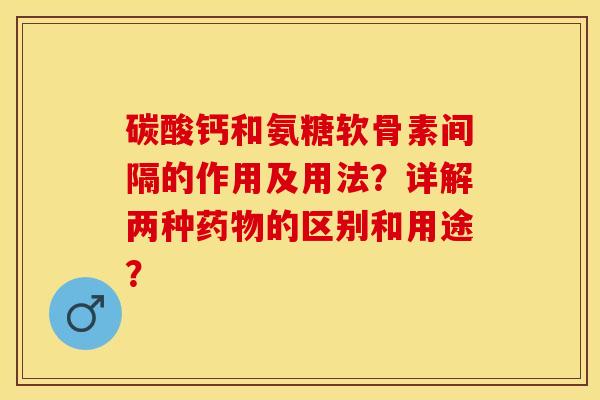 碳酸钙和氨糖软骨素间隔的作用及用法？详解两种药物的区别和用途？