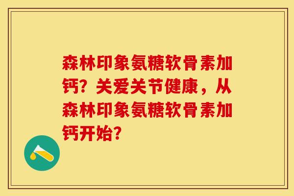 森林印象氨糖软骨素加钙？关爱关节健康，从森林印象氨糖软骨素加钙开始？
