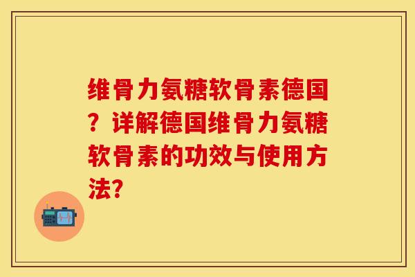 维骨力氨糖软骨素德国？详解德国维骨力氨糖软骨素的功效与使用方法？