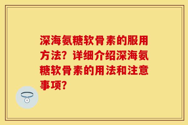深海氨糖软骨素的服用方法？详细介绍深海氨糖软骨素的用法和注意事项？
