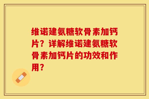 维诺建氨糖软骨素加钙片？详解维诺建氨糖软骨素加钙片的功效和作用？
