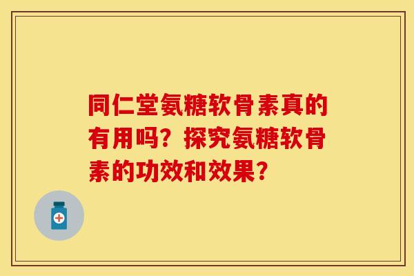 同仁堂氨糖软骨素真的有用吗？探究氨糖软骨素的功效和效果？