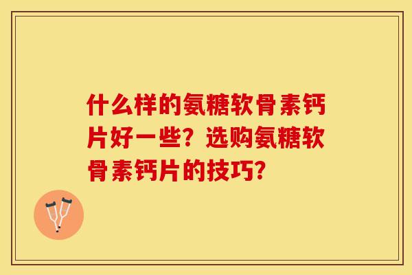 什么样的氨糖软骨素钙片好一些？选购氨糖软骨素钙片的技巧？