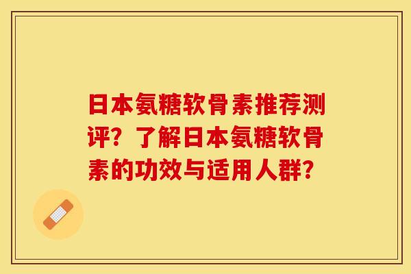 日本氨糖软骨素推荐测评？了解日本氨糖软骨素的功效与适用人群？