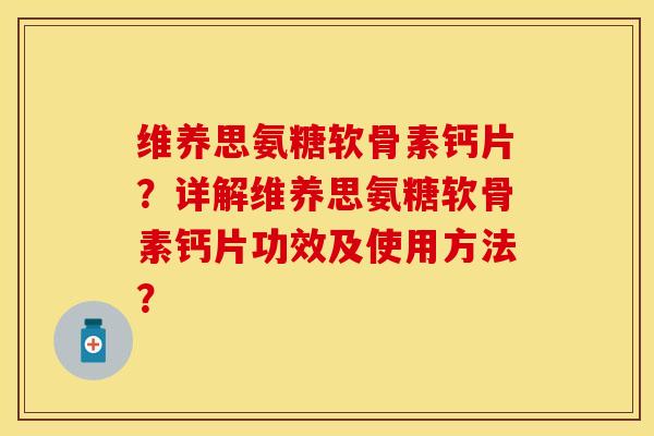 维养思氨糖软骨素钙片？详解维养思氨糖软骨素钙片功效及使用方法？