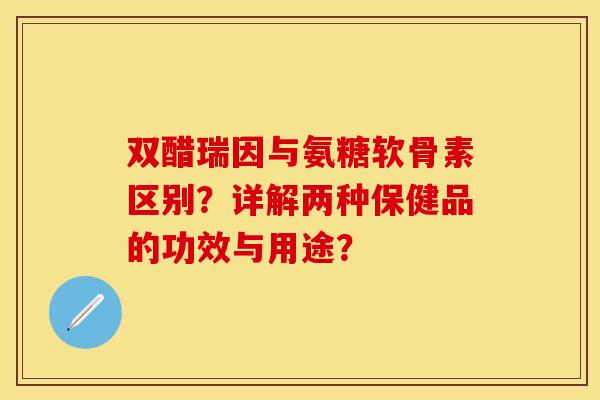 双醋瑞因与氨糖软骨素区别？详解两种保健品的功效与用途？