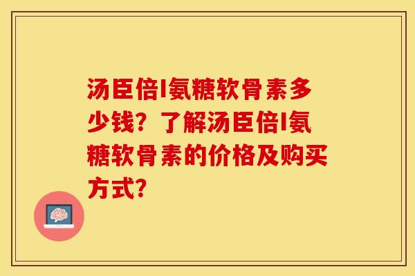 汤臣倍I氨糖软骨素多少钱？了解汤臣倍I氨糖软骨素的价格及购买方式？