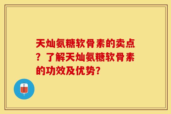天灿氨糖软骨素的卖点？了解天灿氨糖软骨素的功效及优势？