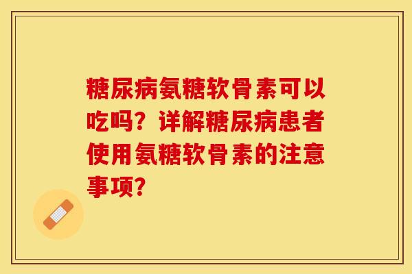 糖尿病氨糖软骨素可以吃吗？详解糖尿病患者使用氨糖软骨素的注意事项？