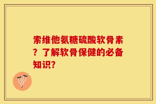 索维他氨糖硫酸软骨素?了解软骨保健的必备知识?-第1张图片-关节保镖 索维他氨糖硫酸软骨素?了解软骨保健的必备知识?-第1张图片-关节保镖