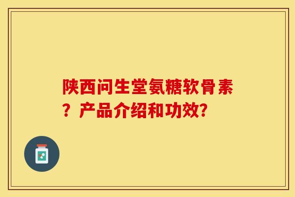 陕西问生堂氨糖软骨素?产品介绍和功效?-第1张图片-关节保镖 陕西问生堂氨糖软骨素?产品介绍和功效?-第1张图片-关节保镖