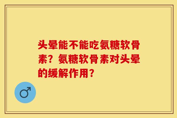 头晕能不能吃氨糖软骨素？氨糖软骨素对头晕的缓解作用？