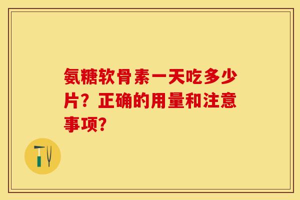 氨糖软骨素一天吃多少片？正确的用量和注意事项？