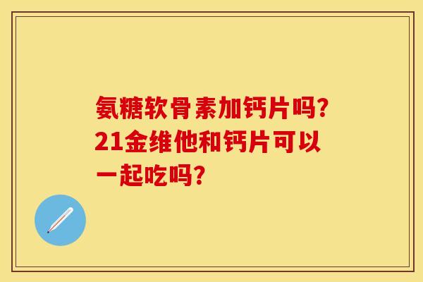 氨糖软骨素加钙片吗?21金维他和钙片可以一起吃吗?-第1张图片-关节保镖 氨糖软骨素加钙片吗?21金维他和钙片可以一起吃吗?-第1张图片-关节保镖