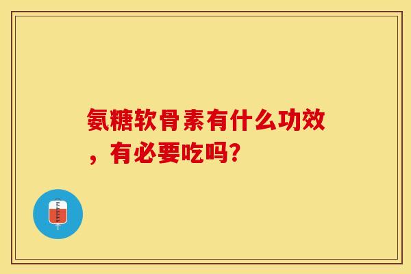 氨糖软骨素有什么功效，有必要吃吗？