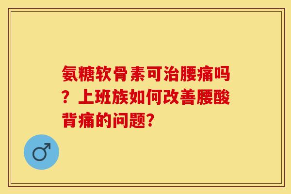 氨糖软骨素可治腰痛吗？上班族如何改善腰酸背痛的问题？