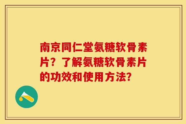南京同仁堂氨糖软骨素片？了解氨糖软骨素片的功效和使用方法？-第1张图片-关节保镖