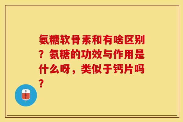 氨糖软骨素和有啥区别？氨糖的功效与作用是什么呀，类似于钙片吗？