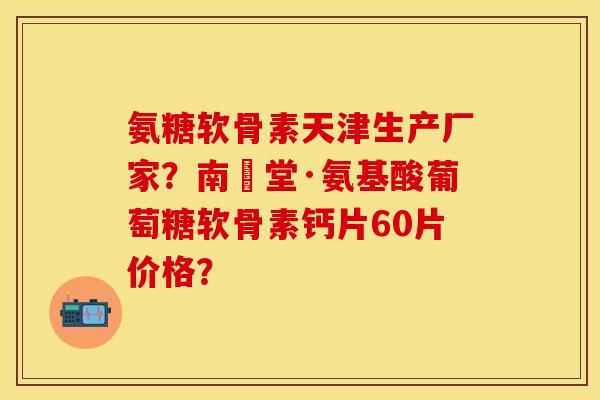 氨糖软骨素天津生产厂家?南雲堂·氨基酸葡萄糖软骨素钙片60片价格?-第1张图片-关节保镖 氨糖软骨素天津生产厂家?南雲堂·氨基酸葡萄糖软骨素钙片60片价格?-第1张图片-关节保镖