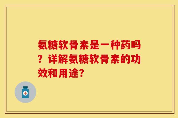 氨糖软骨素是一种药吗？详解氨糖软骨素的功效和用途？