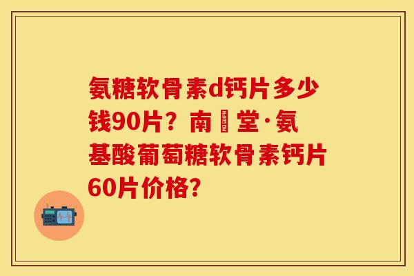 氨糖软骨素d钙片多少钱90片？南雲堂·氨基酸葡萄糖软骨素钙片60片价格？