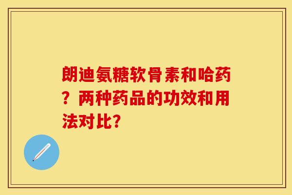 朗迪氨糖软骨素和哈药？两种药品的功效和用法对比？